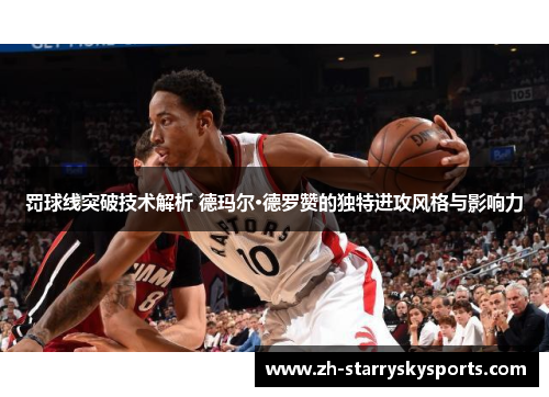 罚球线突破技术解析 德玛尔·德罗赞的独特进攻风格与影响力