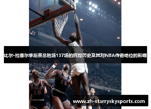 比尔·拉塞尔季后赛总胜场137场的辉煌历史及其对NBA传奇地位的影响