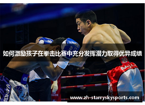 如何激励孩子在拳击比赛中充分发挥潜力取得优异成绩