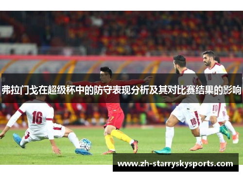 弗拉门戈在超级杯中的防守表现分析及其对比赛结果的影响
