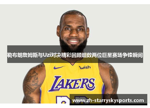 勒布朗詹姆斯与Uzi对决精彩回顾细数两位巨星赛场争锋瞬间