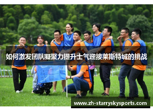 如何激发团队凝聚力提升士气迎接莱斯特城的挑战