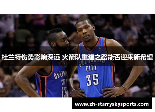 杜兰特伤势影响深远 火箭队重建之路能否迎来新希望