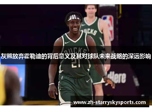 灰熊放弃霍勒迪的背后意义及其对球队未来战略的深远影响