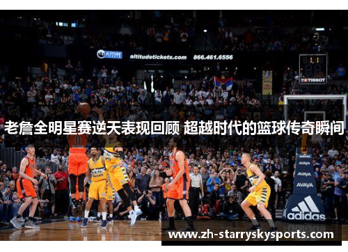 老詹全明星赛逆天表现回顾 超越时代的篮球传奇瞬间