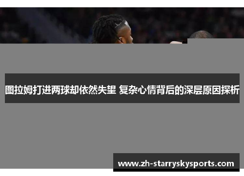 图拉姆打进两球却依然失望 复杂心情背后的深层原因探析