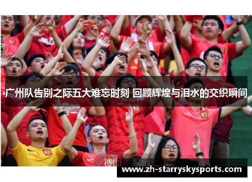 广州队告别之际五大难忘时刻 回顾辉煌与泪水的交织瞬间
