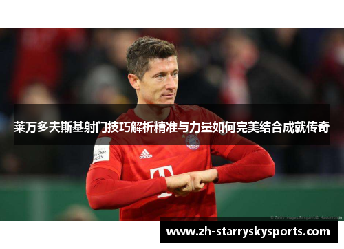 莱万多夫斯基射门技巧解析精准与力量如何完美结合成就传奇