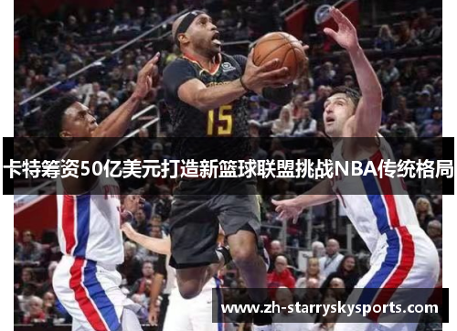 卡特筹资50亿美元打造新篮球联盟挑战NBA传统格局