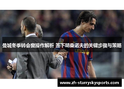 曼城冬季转会窗操作解析 签下胡桑诺夫的关键步骤与策略