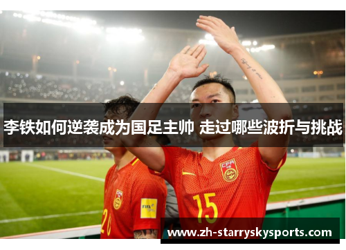 李铁如何逆袭成为国足主帅 走过哪些波折与挑战