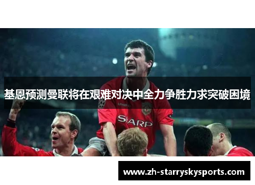 基恩预测曼联将在艰难对决中全力争胜力求突破困境