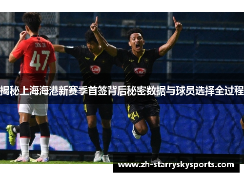 揭秘上海海港新赛季首签背后秘密数据与球员选择全过程