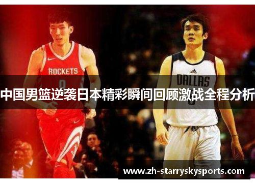 中国男篮逆袭日本精彩瞬间回顾激战全程分析
