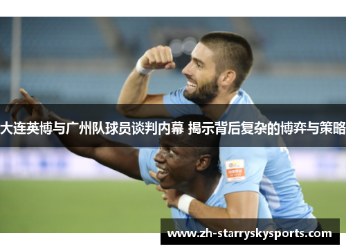 大连英博与广州队球员谈判内幕 揭示背后复杂的博弈与策略