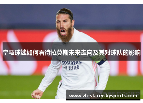 皇马球迷如何看待拉莫斯未来走向及其对球队的影响