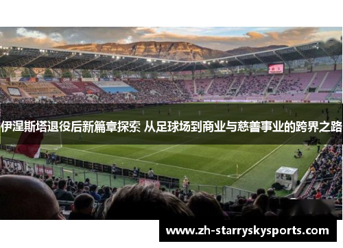 伊涅斯塔退役后新篇章探索 从足球场到商业与慈善事业的跨界之路