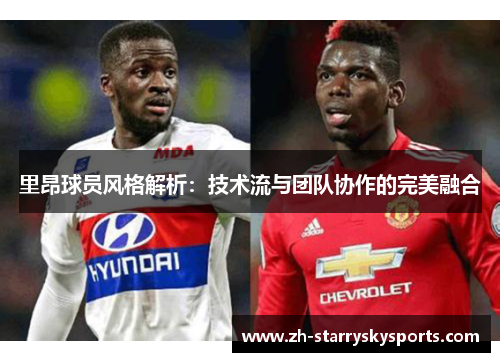 里昂球员风格解析：技术流与团队协作的完美融合